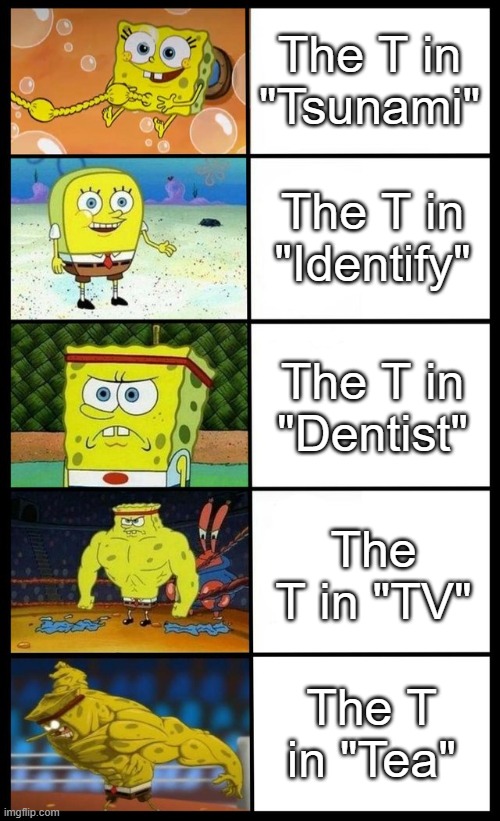 Unoriginal Joke but whatever | The T in "Tsunami"; The T in "Identify"; The T in "Dentist"; The T in "TV"; The T in "Tea" | image tagged in 5-tier buff spongebob,memes,funny,t,why are you reading this | made w/ Imgflip meme maker