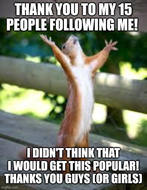 THANK YOU!!! | THANK YOU TO MY 15 PEOPLE FOLLOWING ME! I DIDN'T THINK THAT I WOULD GET THIS POPULAR! THANKS YOU GUYS (OR GIRLS) | image tagged in praise squirrel,memes,praise,thank you | made w/ Imgflip meme maker