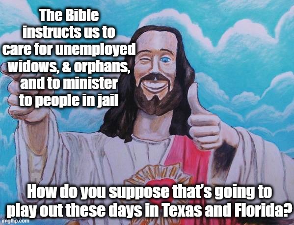 Red States Grapple with Biblical Mandates | The Bible instructs us to care for unemployed widows, & orphans, and to minister to people in jail; How do you suppose that’s going to play out these days in Texas and Florida? | image tagged in buddy christ,smiling jesus,the bible,maga,jesus says,they hated jesus because he told them the truth | made w/ Imgflip meme maker