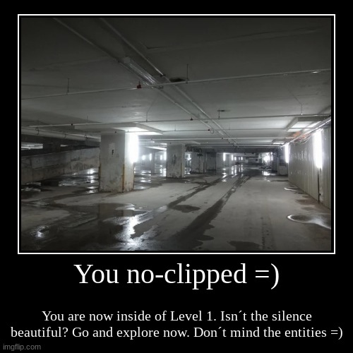 You no-clipped =) | You are now inside of Level 1. Isn´t the silence beautiful? Go and explore now. Don´t mind the entities =) | image tagged in funny,demotivationals | made w/ Imgflip demotivational maker