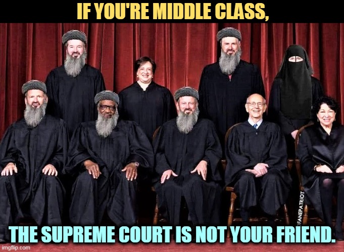 They'll protect the rich and large corporations, but not you. | IF YOU'RE MIDDLE CLASS, THE SUPREME COURT IS NOT YOUR FRIEND. | image tagged in supreme court,hate,middle class,christian,sharia law,reactionary | made w/ Imgflip meme maker