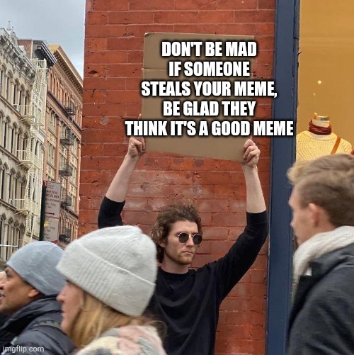 Optimism! | DON'T BE MAD IF SOMEONE STEALS YOUR MEME, BE GLAD THEY THINK IT'S A GOOD MEME | image tagged in guy holding cardboard sign | made w/ Imgflip meme maker