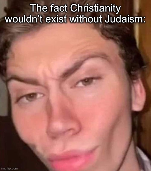 Rizz | The fact Christianity wouldn’t exist without Judaism: | image tagged in rizz | made w/ Imgflip meme maker