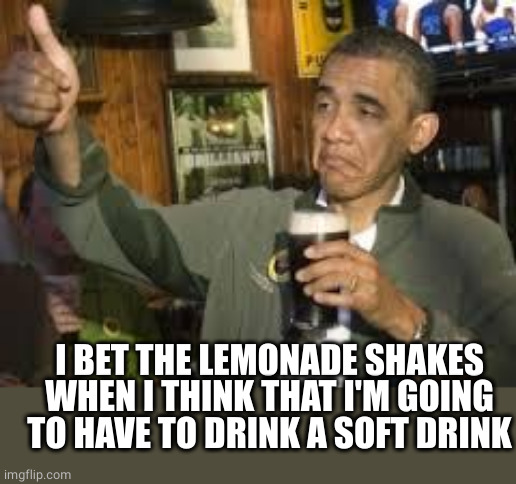 Go Home Obama, You're Drunk | I BET THE LEMONADE SHAKES WHEN I THINK THAT I'M GOING TO HAVE TO DRINK A SOFT DRINK | image tagged in go home obama you're drunk | made w/ Imgflip meme maker