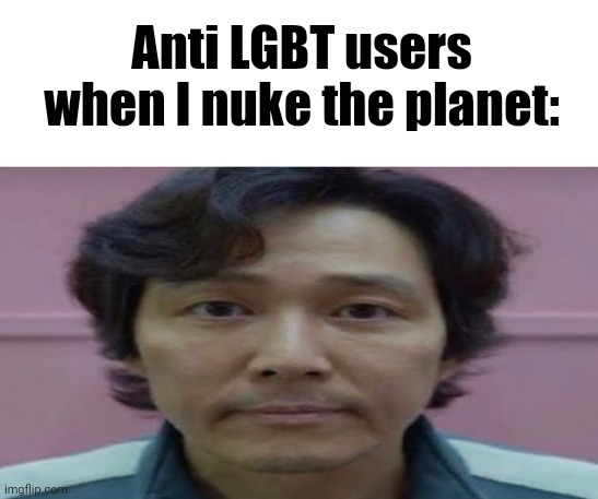 gi hun stare | Anti LGBT users when I nuke the planet: | image tagged in gi hun stare | made w/ Imgflip meme maker