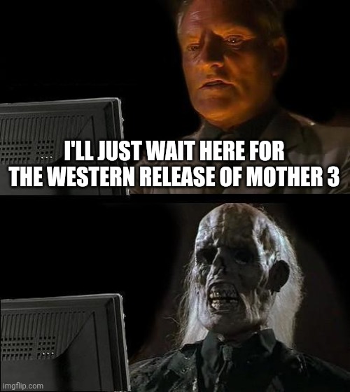 video game slander week #6 | I'LL JUST WAIT HERE FOR THE WESTERN RELEASE OF MOTHER 3 | image tagged in memes,i'll just wait here,mother 3 | made w/ Imgflip meme maker