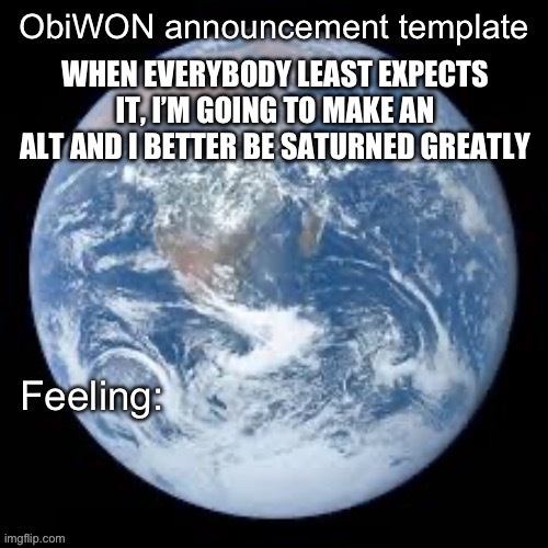 ObiWON announcement template | WHEN EVERYBODY LEAST EXPECTS IT, I’M GOING TO MAKE AN ALT AND I BETTER BE SATURNED GREATLY | image tagged in obiwon announcement template | made w/ Imgflip meme maker