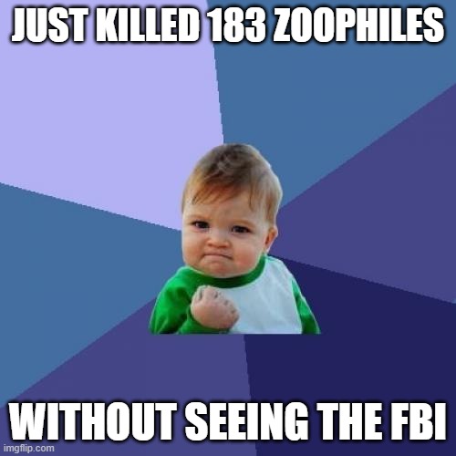2011 flashback anyone? | JUST KILLED 183 ZOOPHILES; WITHOUT SEEING THE FBI | image tagged in memes,success kid | made w/ Imgflip meme maker
