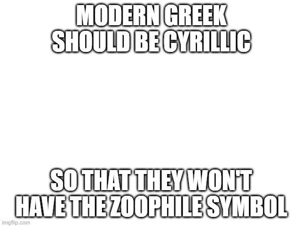 MODERN GREEK SHOULD BE CYRILLIC SO THAT THEY WON'T HAVE THE ZOOPHILE SYMBOL | made w/ Imgflip meme maker