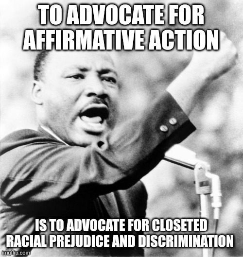 Martin Luther King Jr. | TO ADVOCATE FOR AFFIRMATIVE ACTION; IS TO ADVOCATE FOR CLOSETED RACIAL PREJUDICE AND DISCRIMINATION | image tagged in martin luther king jr | made w/ Imgflip meme maker