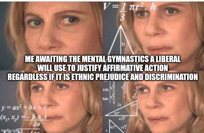 It's universal ethnic prejudice when you think about it | ME AWAITING THE MENTAL GYMNASTICS A LIBERAL WILL USE TO JUSTIFY AFFIRMATIVE ACTION REGARDLESS IF IT IS ETHNIC PREJUDICE AND DISCRIMINATION | image tagged in math lady/confused lady | made w/ Imgflip meme maker