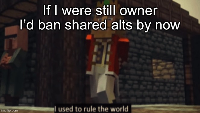 I used to rule the world | If I were still owner I’d ban shared alts by now | image tagged in i used to rule the world | made w/ Imgflip meme maker