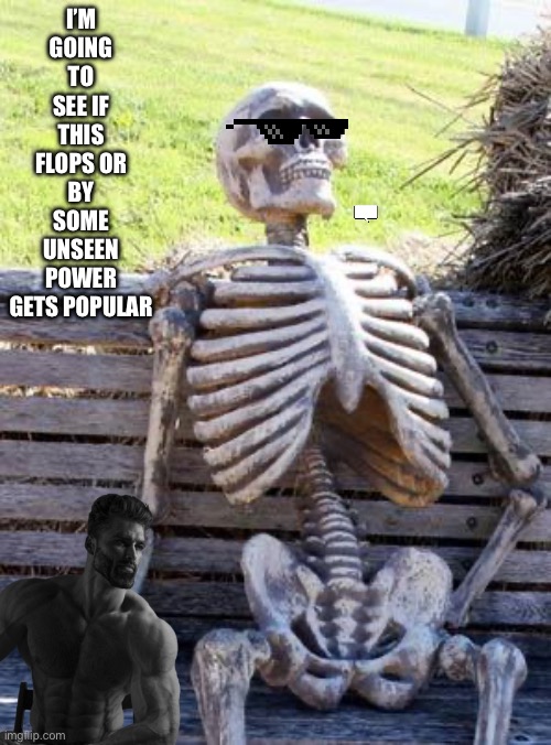 Waiting Skeleton Meme | I’M GOING TO SEE IF THIS FLOPS OR BY SOME UNSEEN POWER GETS POPULAR | image tagged in memes,waiting skeleton | made w/ Imgflip meme maker
