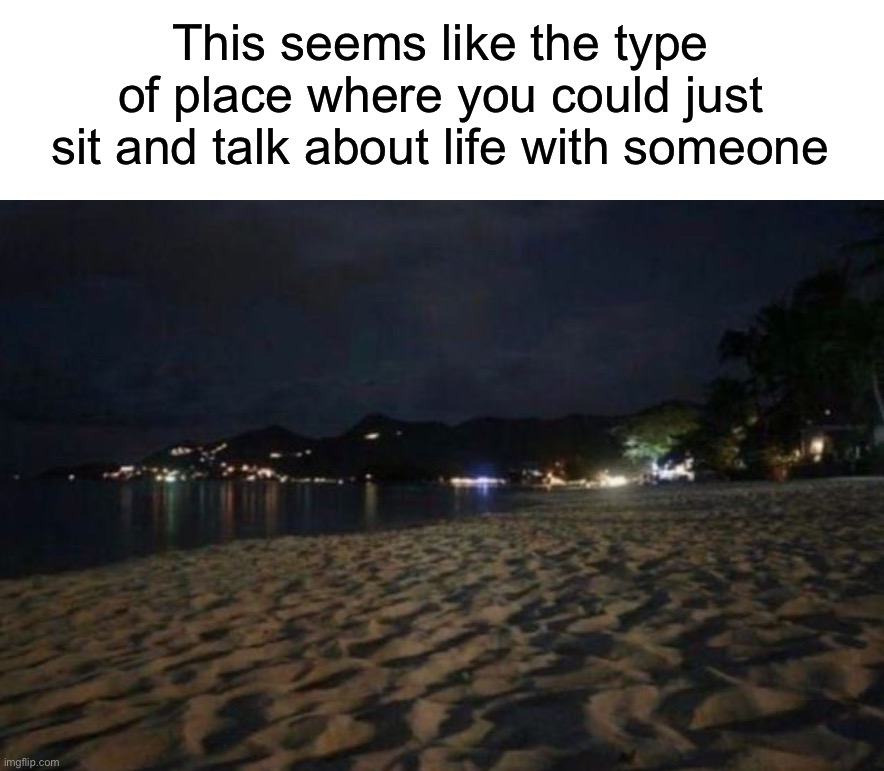 Am I wrong? | This seems like the type of place where you could just sit and talk about life with someone | image tagged in memes,funny,true story,funny memes,life,beach | made w/ Imgflip meme maker