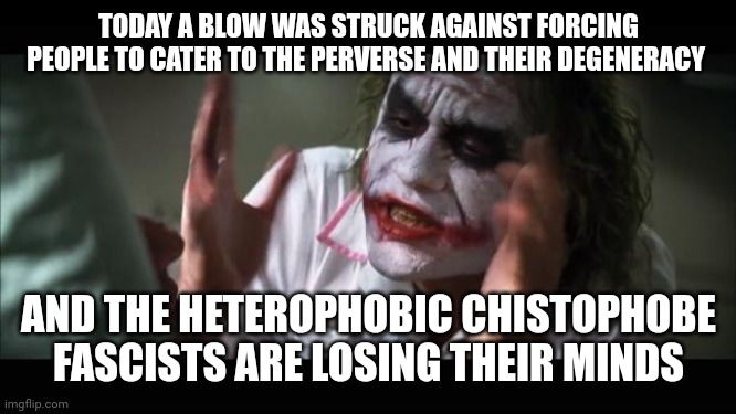 The SCOTUS is having a good week. | TODAY A BLOW WAS STRUCK AGAINST FORCING PEOPLE TO CATER TO THE PERVERSE AND THEIR DEGENERACY; AND THE HETEROPHOBIC CHISTOPHOBE FASCISTS ARE LOSING THEIR MINDS | image tagged in memes,and everybody loses their minds | made w/ Imgflip meme maker
