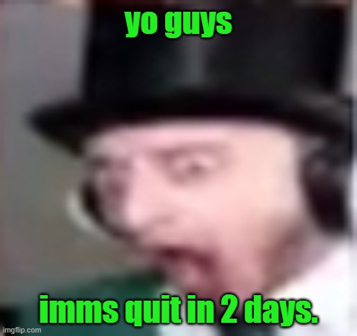 maybe. | yo guys; imms quit in 2 days. | image tagged in suprised | made w/ Imgflip meme maker