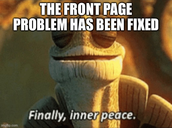 Finally, inner peace. | THE FRONT PAGE PROBLEM HAS BEEN FIXED | image tagged in finally inner peace | made w/ Imgflip meme maker