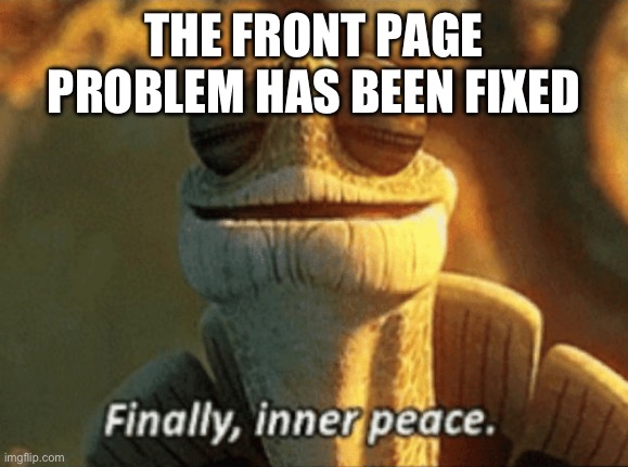 Finally, inner peace. | THE FRONT PAGE PROBLEM HAS BEEN FIXED | image tagged in finally inner peace | made w/ Imgflip meme maker