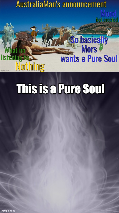 Pure Souls emanate true power, it can be used to revive a being, it isn't against the laws of nature because one soul gets sacri | Not erected; So basically Mors wants a Pure Soul; Nothing; This is a Pure Soul | image tagged in australiaman's true announcement template | made w/ Imgflip meme maker