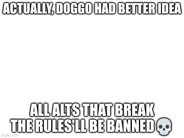 Note that I said BREAK THE RULES | ACTUALLY, DOGGO HAD BETTER IDEA; ALL ALTS THAT BREAK THE RULES'LL BE BANNED💀 | made w/ Imgflip meme maker