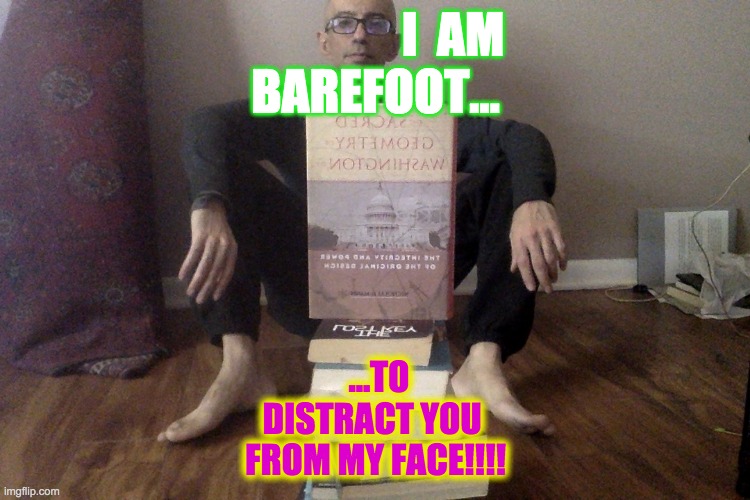 Desperately Barefoot | I  AM 
BAREFOOT... ...TO DISTRACT YOU 
FROM MY FACE!!!! | image tagged in lol so funny,ugly,ugly guy,geek,humiliation,white people | made w/ Imgflip meme maker