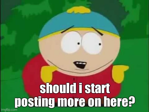 e | should i start posting more on here? | made w/ Imgflip meme maker