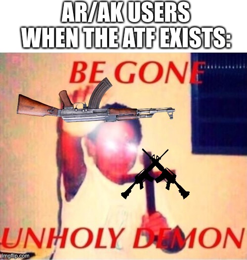 Be gone unholy demon | AR/AK USERS WHEN THE ATF EXISTS: | image tagged in be gone unholy demon,atf,second amendment,memes,gun control | made w/ Imgflip meme maker
