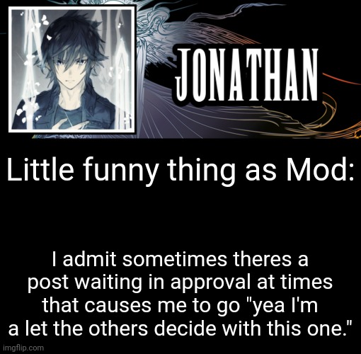 Jonathan's XVth Template | Little funny thing as Mod:; I admit sometimes theres a post waiting in approval at times that causes me to go "yea I'm a let the others decide with this one." | image tagged in jonathan's xvth template | made w/ Imgflip meme maker