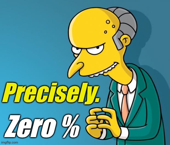 Mr. Burns agrees. | Zero % | image tagged in mr burns agrees | made w/ Imgflip meme maker