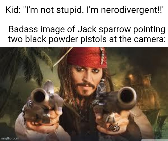 Jack Sparrow | Kid: "I'm not stupid. I'm nerodivergent!!'; Badass image of Jack sparrow pointing two black powder pistols at the camera: | image tagged in jack sparrow | made w/ Imgflip meme maker