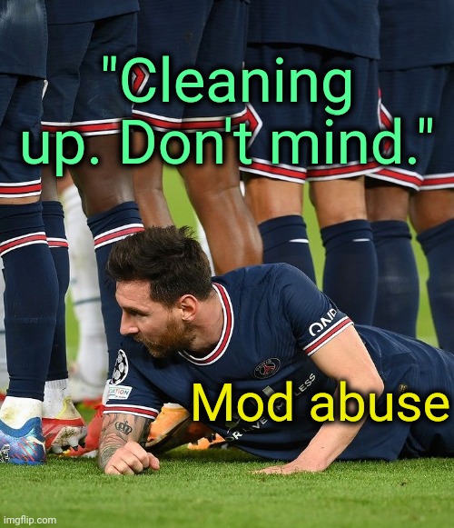 . | "Cleaning up. Don't mind."; Mod abuse | image tagged in messi hiding behind team | made w/ Imgflip meme maker