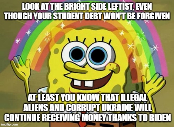 Imagination Spongebob | LOOK AT THE BRIGHT SIDE LEFTIST, EVEN THOUGH YOUR STUDENT DEBT WON'T BE FORGIVEN; AT LEAST YOU KNOW THAT ILLEGAL ALIENS AND CORRUPT UKRAINE WILL CONTINUE RECEIVING MONEY THANKS TO BIDEN | image tagged in memes,imagination spongebob | made w/ Imgflip meme maker