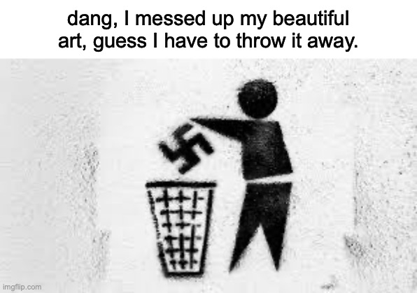 Dang, it looked really good! | dang, I messed up my beautiful art, guess I have to throw it away. | image tagged in nazi,throw away | made w/ Imgflip meme maker