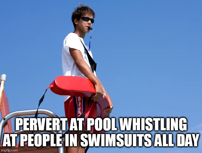Pervert At Pool Whistling At People In Swimsuits All Day | PERVERT AT POOL WHISTLING AT PEOPLE IN SWIMSUITS ALL DAY | image tagged in lifeguard,funny,pervert,pool,swimming,whistling | made w/ Imgflip meme maker