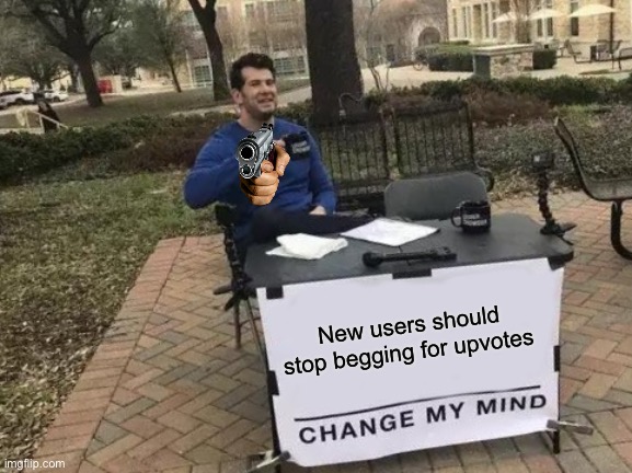 Imgflip is broken | New users should stop begging for upvotes | image tagged in memes,change my mind,funny memes,imgflip,upvotes | made w/ Imgflip meme maker
