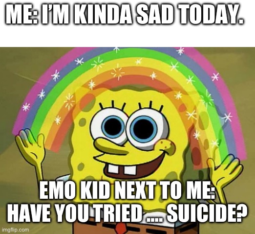 Emo kid | ME: I’M KINDA SAD TODAY. EMO KID NEXT TO ME: HAVE YOU TRIED …. SUICIDE? | image tagged in memes,imagination spongebob | made w/ Imgflip meme maker