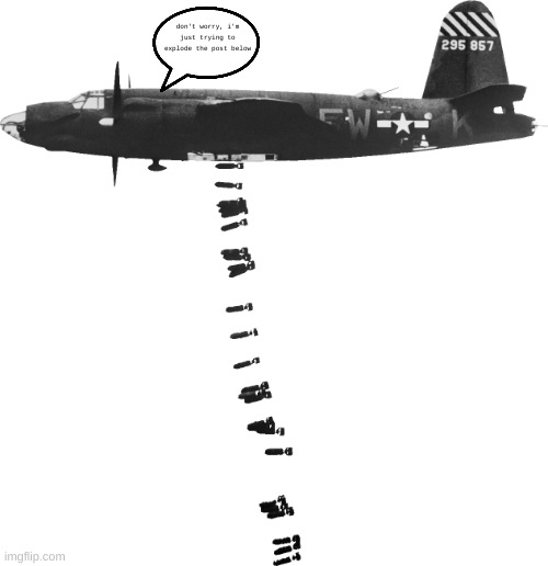 Bomber dropping bombs on post below | don't worry, i'm just trying to explode the post below | image tagged in bomber dropping bombs on post below | made w/ Imgflip meme maker
