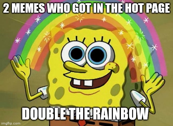 I M A G I N A T I O N | 2 MEMES WHO GOT IN THE HOT PAGE; DOUBLE THE RAINBOW | image tagged in memes,imagination spongebob,success | made w/ Imgflip meme maker