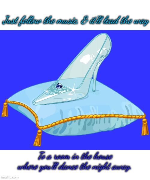 Glass slipper | Just follow the music, & it'll lead the way; To a room in the house where you'll dance the night away. | image tagged in glass slipper | made w/ Imgflip meme maker