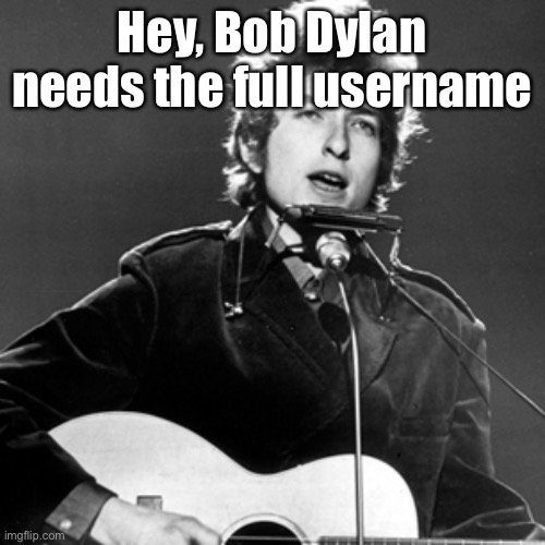 Bob Dylan | Hey, Bob Dylan needs the full username | image tagged in bob dylan | made w/ Imgflip meme maker