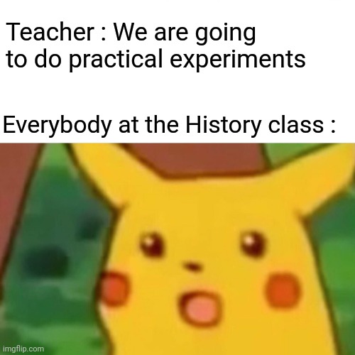 Ok | Teacher : We are going to do practical experiments; Everybody at the History class : | image tagged in memes,surprised pikachu,fun,funny,history,pikachu | made w/ Imgflip meme maker