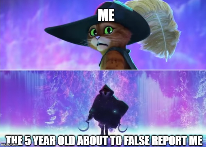 Puss and boots scared | ME; THE 5 YEAR OLD ABOUT TO FALSE REPORT ME | image tagged in puss and boots scared | made w/ Imgflip meme maker