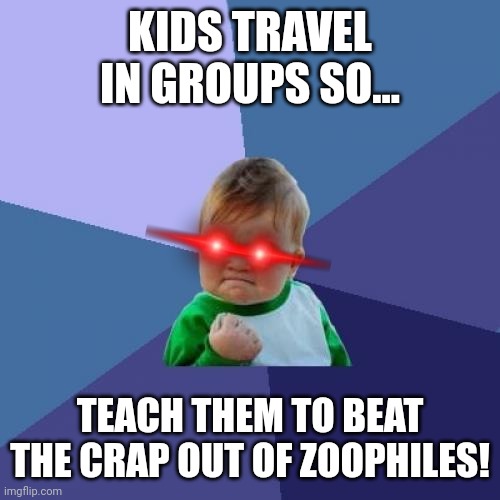 We should consider this... | KIDS TRAVEL IN GROUPS SO... TEACH THEM TO BEAT THE CRAP OUT OF ZOOPHILES! | image tagged in memes,success kid | made w/ Imgflip meme maker