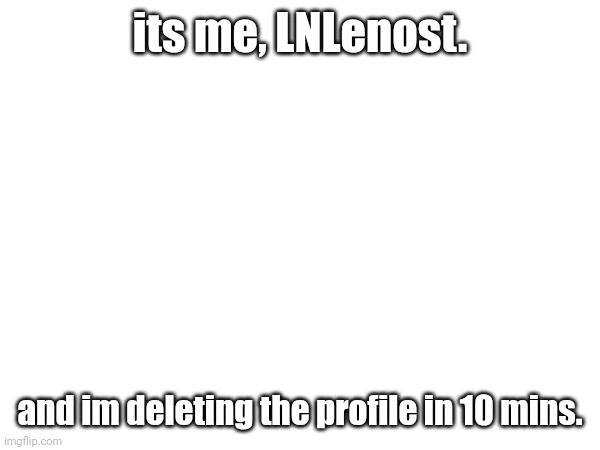 ill miss ya all. | its me, LNLenost. and im deleting the profile in 10 mins. | image tagged in bye | made w/ Imgflip meme maker