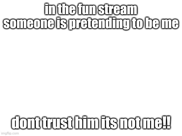 hes fake | in the fun stream someone is pretending to be me; dont trust him its not me!! | image tagged in fake | made w/ Imgflip meme maker