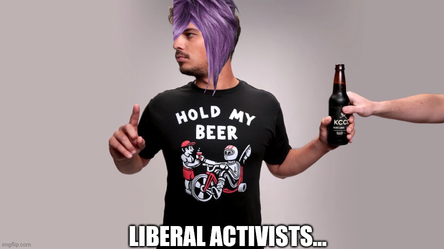 Hold my beer | LIBERAL ACTIVISTS... | image tagged in hold my beer | made w/ Imgflip meme maker