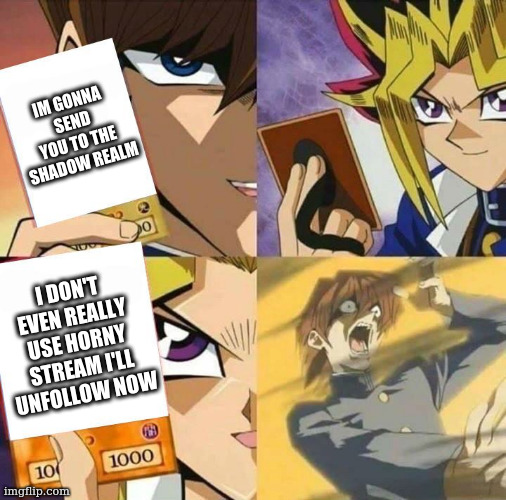 Yugioh card draw | IM GONNA SEND YOU TO THE SHADOW REALM I DON'T EVEN REALLY USE HORNY STREAM I'LL UNFOLLOW NOW | image tagged in yugioh card draw | made w/ Imgflip meme maker