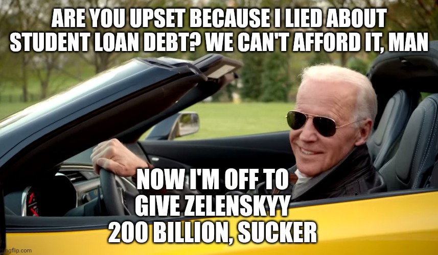 Lyin' Biden. | ARE YOU UPSET BECAUSE I LIED ABOUT STUDENT LOAN DEBT? WE CAN'T AFFORD IT, MAN; NOW I'M OFF TO GIVE ZELENSKYY 200 BILLION, SUCKER | image tagged in biden car,joe biden | made w/ Imgflip meme maker