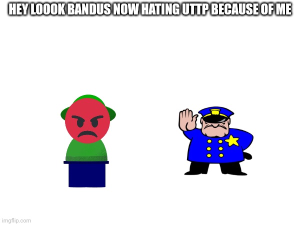 HEY LOOOK BANDUS NOW HATING UTTP BECAUSE OF ME | made w/ Imgflip meme maker