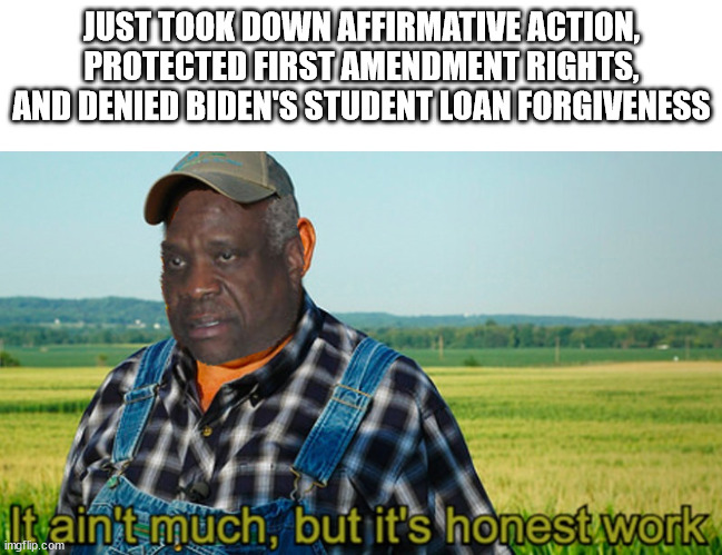 It ain't much, but it's honest work | JUST TOOK DOWN AFFIRMATIVE ACTION, PROTECTED FIRST AMENDMENT RIGHTS, AND DENIED BIDEN'S STUDENT LOAN FORGIVENESS | image tagged in it ain't much but it's honest work | made w/ Imgflip meme maker